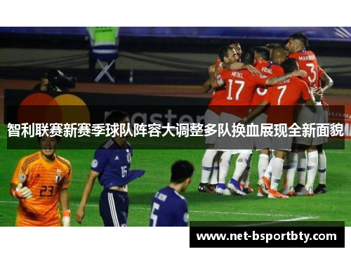 智利联赛新赛季球队阵容大调整多队换血展现全新面貌