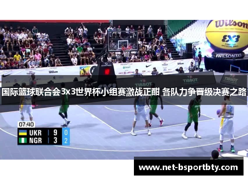 国际篮球联合会3x3世界杯小组赛激战正酣 各队力争晋级决赛之路