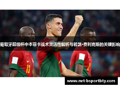 葡萄牙超级杯中本菲卡战术灵活性解析与若昂·费利克斯的关键影响