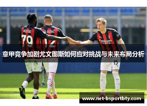 意甲竞争加剧尤文图斯如何应对挑战与未来布局分析
