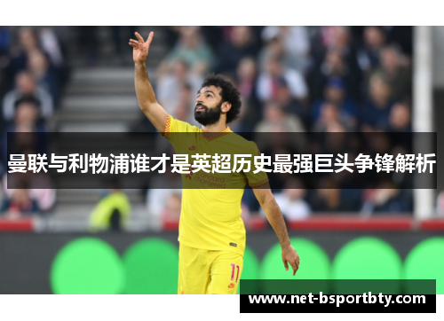 曼联与利物浦谁才是英超历史最强巨头争锋解析