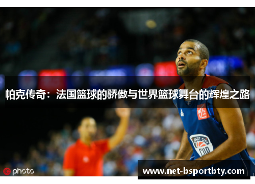 帕克传奇：法国篮球的骄傲与世界篮球舞台的辉煌之路
